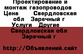 Проектирование и монтаж газопроводов › Цена ­ 1 - Свердловская обл., Заречный г. Услуги » Другие   . Свердловская обл.,Заречный г.